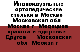 Индивидуальные ортопедические стельки в Москве - Московская обл., Москва г. Медицина, красота и здоровье » Другое   . Московская обл.,Москва г.